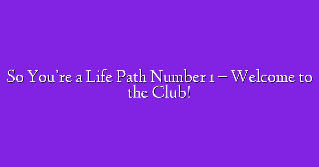 So You’re a Life Path Number 1 – Welcome to the Club!