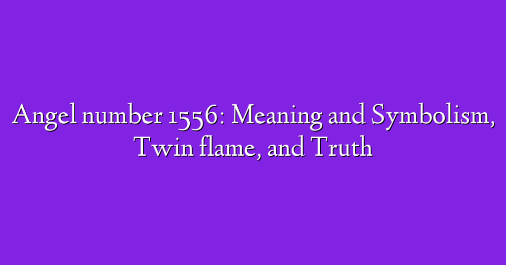 Angel number 1556: Meaning and Symbolism, Twin flame, and Truth