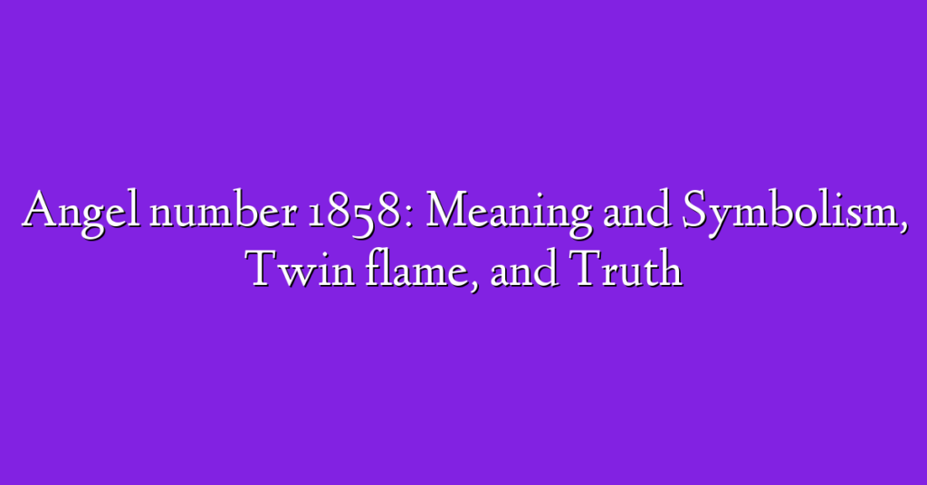 Angel number 1858: Meaning and Symbolism, Twin flame, and Truth