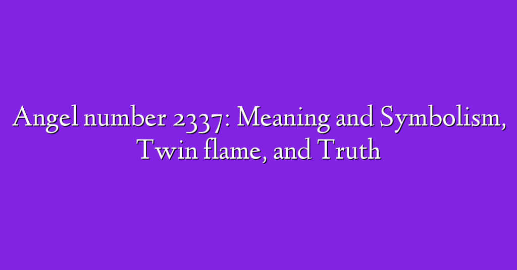 Angel number 2337: Meaning and Symbolism, Twin flame, and Truth
