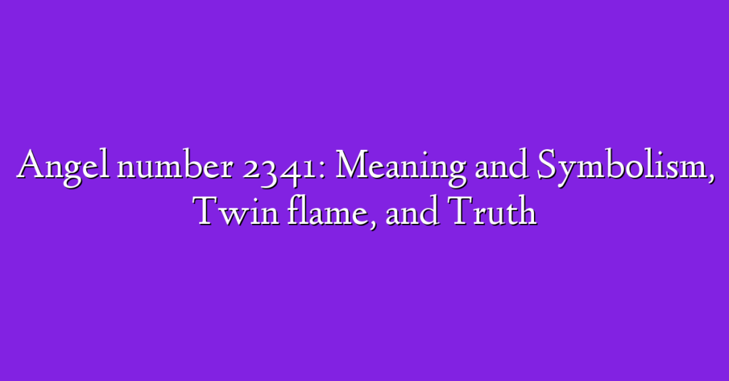 Angel number 2341: Meaning and Symbolism, Twin flame, and Truth
