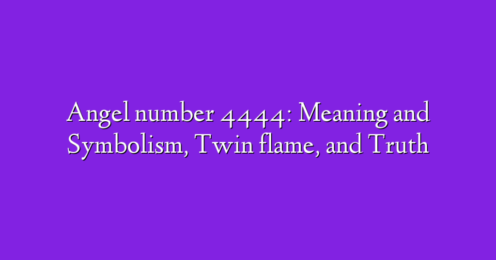 Angel number 4444: Meaning and Symbolism, Twin flame, and Truth