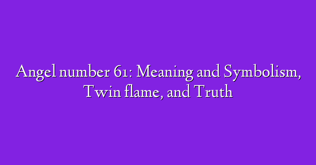 Angel number 61: Meaning and Symbolism, Twin flame, and Truth