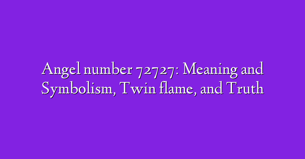 Angel number 72727: Meaning and Symbolism, Twin flame, and Truth