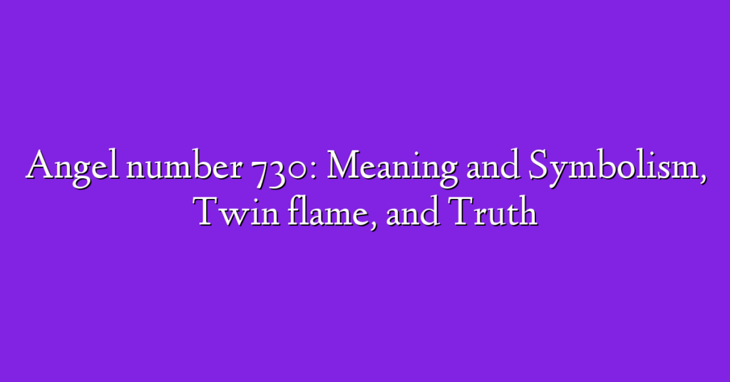 Angel number 730: Meaning and Symbolism, Twin flame, and Truth