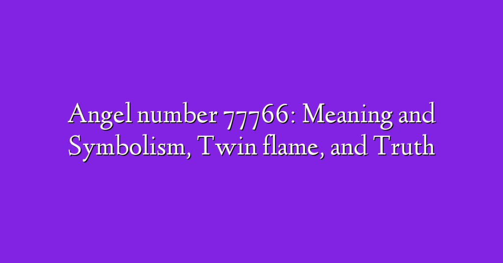 Angel number 77766: Meaning and Symbolism, Twin flame, and Truth