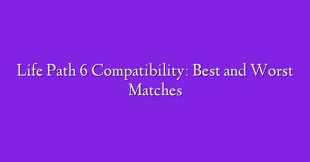 Life Path 6 Compatibility: Best and Worst Matches