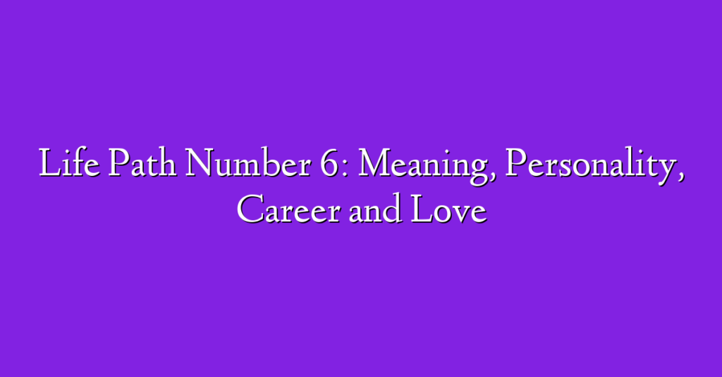 Life Path Number 6: Meaning, Personality, Career and Love
