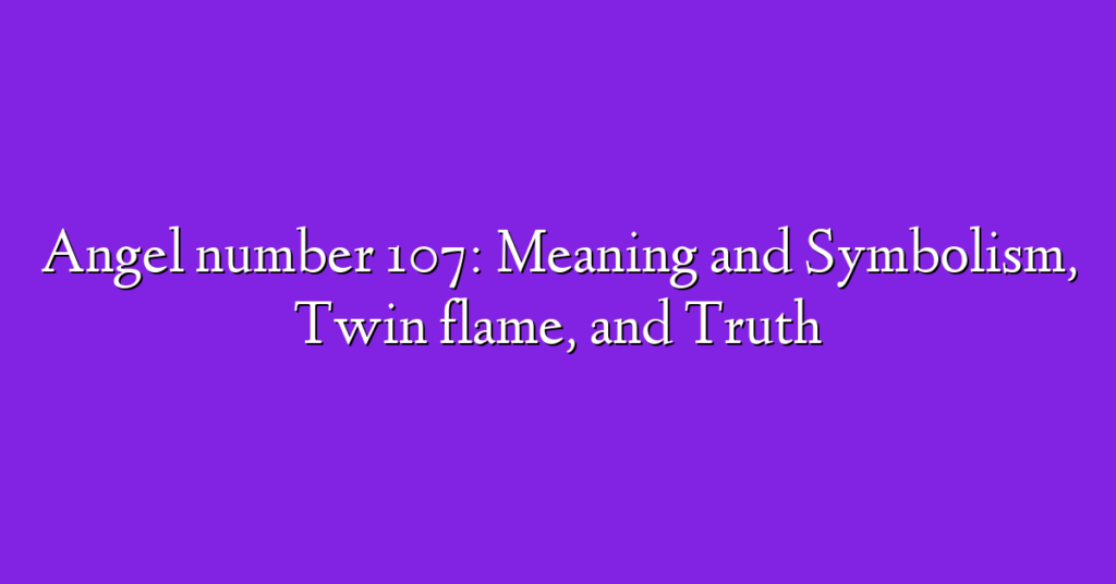 Angel number 107: Meaning and Symbolism, Twin flame, and Truth