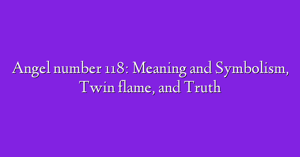 Angel number 118: Meaning and Symbolism, Twin flame, and Truth