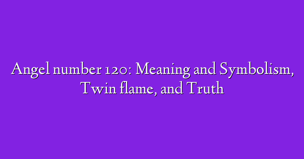Angel number 120: Meaning and Symbolism, Twin flame, and Truth