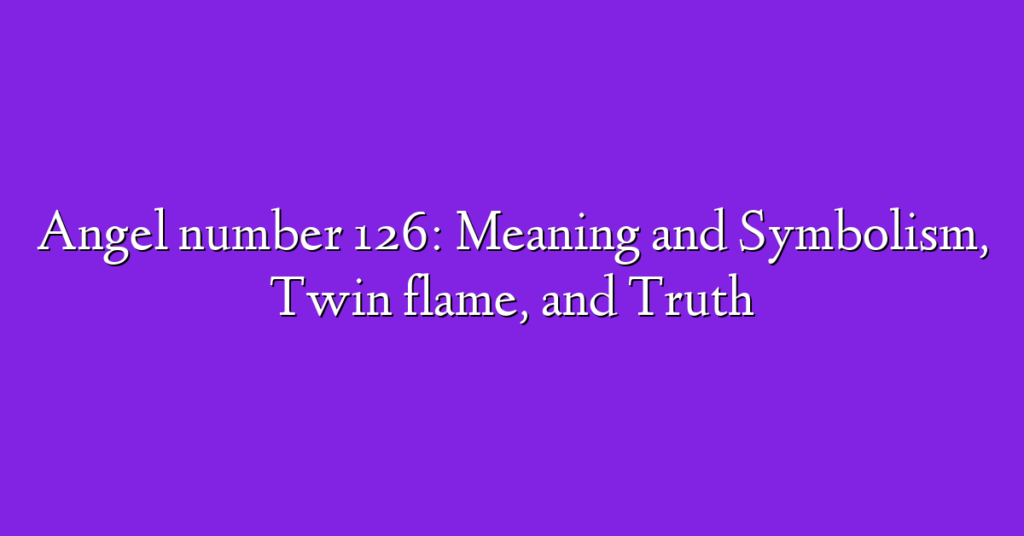 Angel number 126: Meaning and Symbolism, Twin flame, and Truth