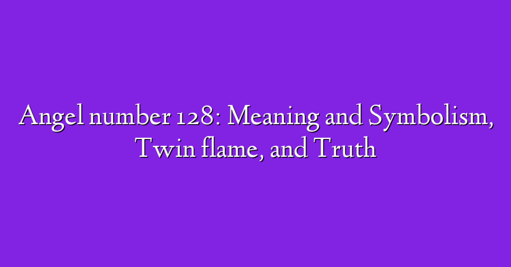 Angel number 128: Meaning and Symbolism, Twin flame, and Truth