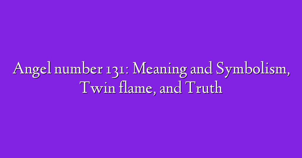 Angel number 131: Meaning and Symbolism, Twin flame, and Truth