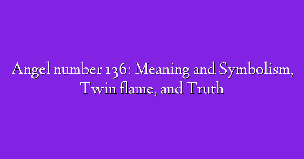 Angel number 136: Meaning and Symbolism, Twin flame, and Truth