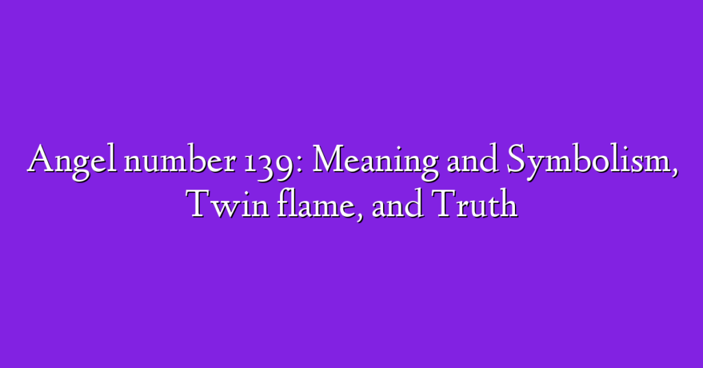 Angel number 139: Meaning and Symbolism, Twin flame, and Truth