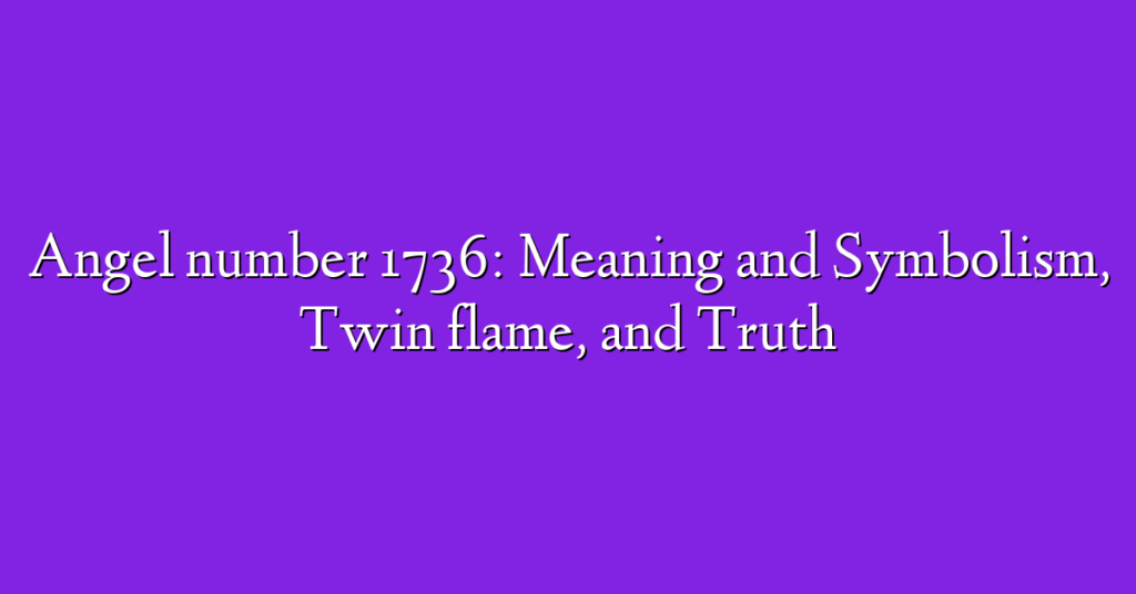 Angel number 1736: Meaning and Symbolism, Twin flame, and Truth