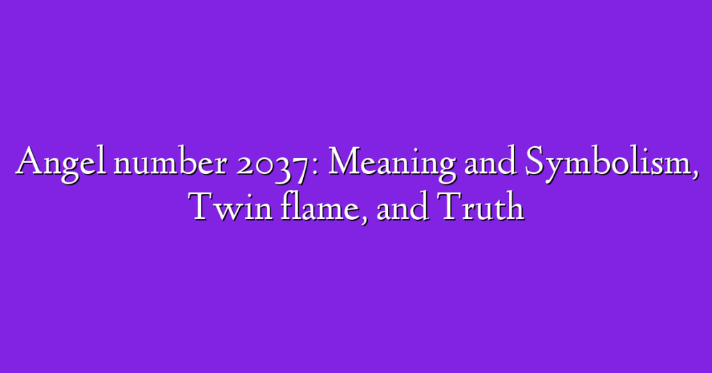 Angel number 2037: Meaning and Symbolism, Twin flame, and Truth
