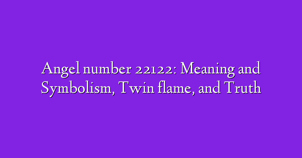 Angel number 22122: Meaning and Symbolism, Twin flame, and Truth