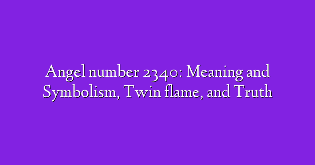 Angel number 2340: Meaning and Symbolism, Twin flame, and Truth