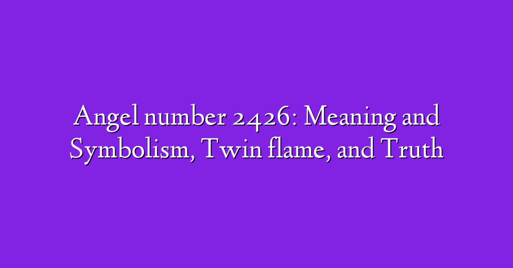 Angel number 2426: Meaning and Symbolism, Twin flame, and Truth