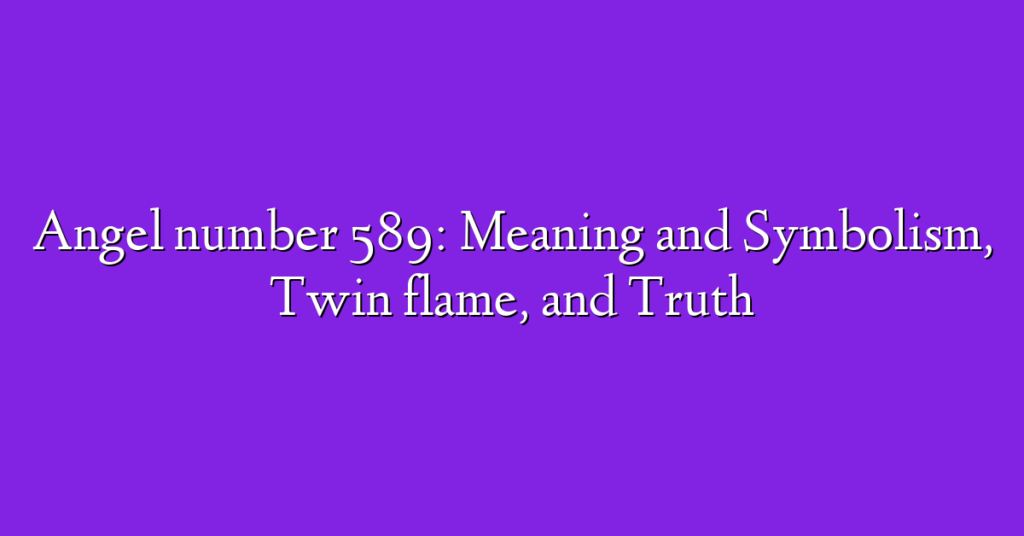 Angel number 589: Meaning and Symbolism, Twin flame, and Truth