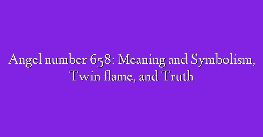 Angel number 658: Meaning and Symbolism, Twin flame, and Truth