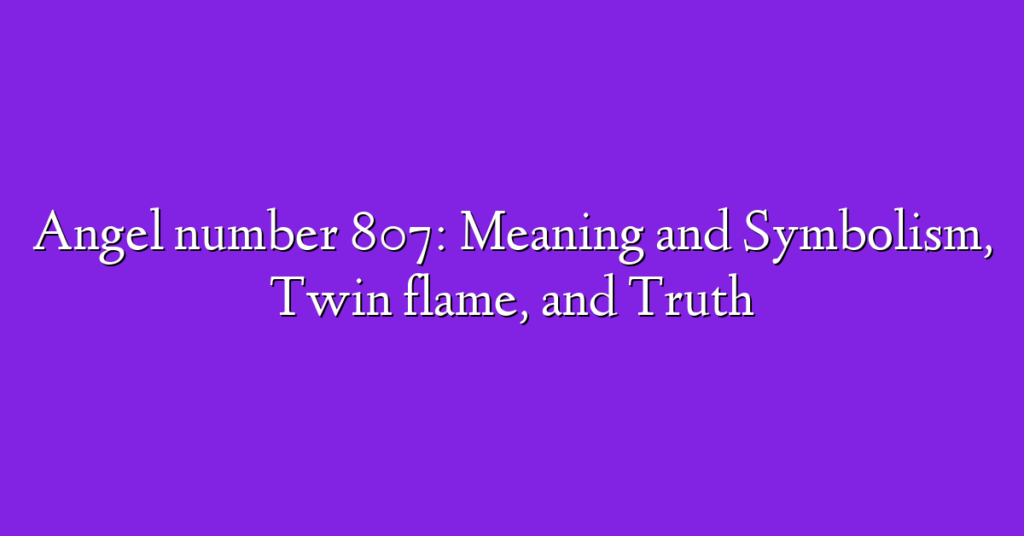 Angel number 807: Meaning and Symbolism, Twin flame, and Truth